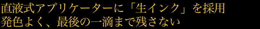 直液式アプリケーターに「生インク」を採用発色よく最後の一滴まで残さない