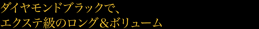 ダイヤモンドブラックで、エクステ級のロング＆ボリューム