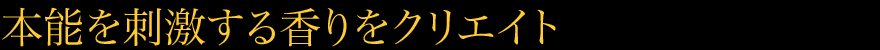 本能を刺激する香りをクリエイト