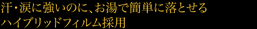 汗・涙に強いのに、お湯で簡単に落とせるハイブリッドフィルム採用
