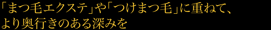 「まつ毛エクステ」や「つけまつ毛」に重ねて、より奥行きのある深みを